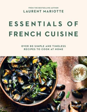 Essentials of French Cuisine : Over 80 Simple and Timeless Recipes to Cook at Home - Laurent Mariotte