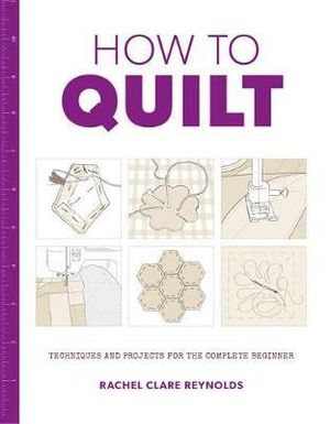 How to Quilt : Techniques and Projects for the Complete Beginner - Rachel Clare Reynolds