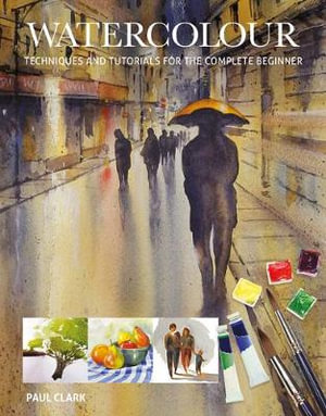 Watercolour : Techniques and Tutorials for the Complete Beginner - Paul Clark