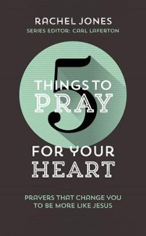 5 Things to Pray for Your Heart : Prayers That Change You to Be More Like Jesus - Rachel Jones