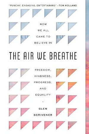 The Air We Breathe : How We All Came to Believe in Freedom, Kindness, Progress, and Equality - Glen Scrivener