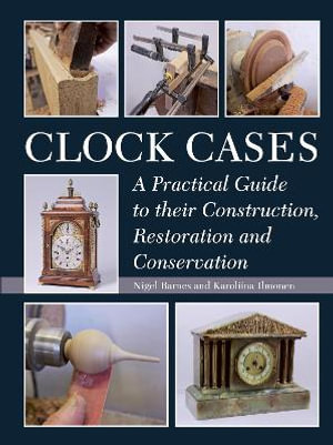 Clock Cases : A Practical Guide to Their Construction, Restoration and Conservation - BARNES/ ILMONEN