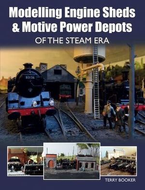 Modelling Engine Sheds and Motive Power Depots of the Steam Era - TERRY BOOKER