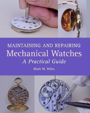 Maintaining and Repairing Mechanical Watches : A Practical Guide - MARK W. WILES