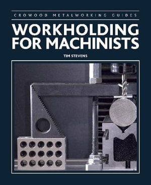 Workholding for Machinists : Crowood Metalworking Guides - Tim Stevens