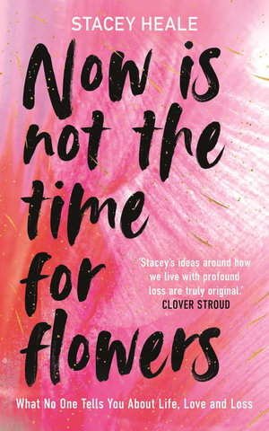 Now is Not the Time for Flowers : What No One Tells You About Life, Love and Loss - Stacey Heale