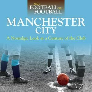 Manchester City : A Nostalgic Look at a Century of the Club : When Football Was Football - David Clayton