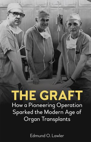 The Graft : How a Pioneering Operation Sparked the Modern Age of Organ Transplants - Edmund O. Lawler