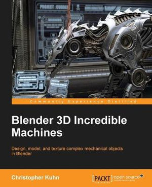 Blender 3D Incredible Machines : Design, model, and texture complex mechanical objects in Blender - Christopher Kuhn