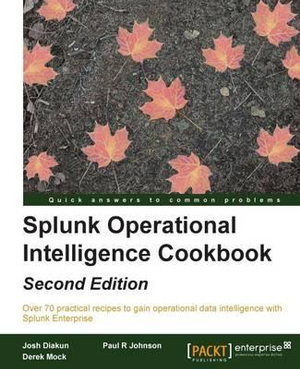 Splunk Operational Intelligence Cookbook - Second Edition : Transform Big Data into business-critical insights and rethink operational Intelligence with Splunk - Paul R. Johnson