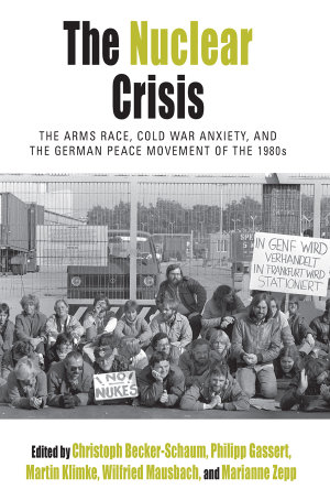 The Nuclear Crisis : The Arms Race, Cold War Anxiety, and the German Peace Movement of the 1980s - Christoph Becker-Schaum