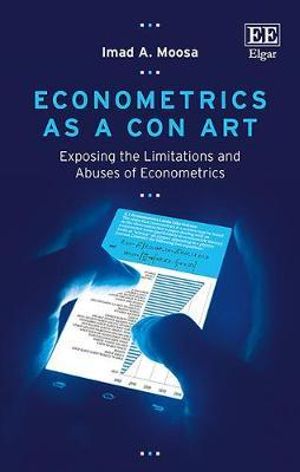 Econometrics as a Con Art : Exposing the Limitations and Abuses of Econometrics - Imad A. Moosa