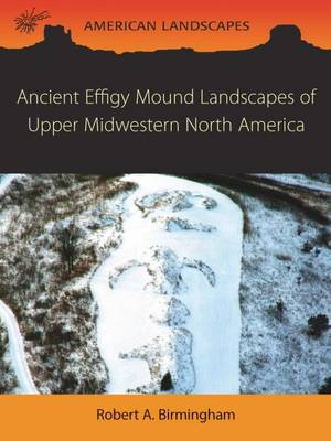 Ancient Effigy Mound Landscapes of Upper Midwestern North America : American Landscapes - ROBERT A. BIRMINGHAM