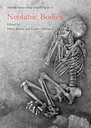 Neolithic Bodies : Neolithic Studies Group Seminar Papers : Book 15 - Penny Bickle