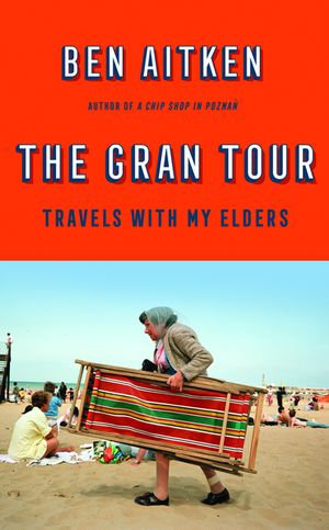 The Gran Tour : Travels with my Elders - Ben Aitken