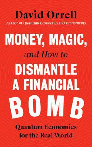 Money, Magic, and How to Dismantle a Financial Bomb : Quantum Economics for the Real World - DAVID ORRELL