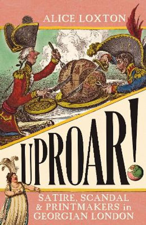 UPROAR! : Satire, Scandal and Printmakers in Georgian London - ALICE LOXTON