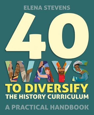 40 Ways to Diversify the History Curriculum : A practical handbook - Elena Stevens