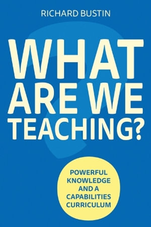 What are we Teaching? Powerful knowledge and a capabilities curriculum : Powerful knowledge and a capabilities curriculum - Richard Bustin