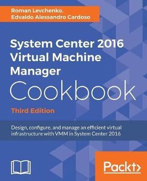 System Center 2016 Virtual Machine Manager Cookbook : Design, configure, and manage an efficient virtual infrastructure with VMM in System Center 2016, 3rd Edition - Roman Levchenko