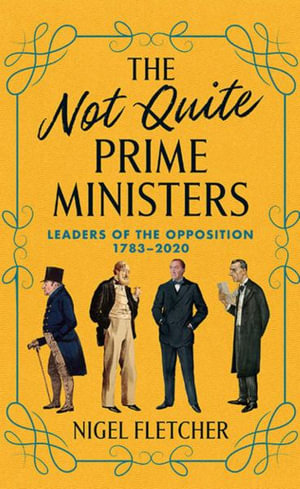 The Not Quite Prime Ministers : Leaders of the Opposition 1783--2020 - Nigel Fletcher