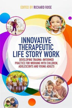 Innovative Therapeutic Life Story Work: Developing Trauma-Informed Pract : ice for Working with Children, Adolescents and Young Adults - Richard Rose