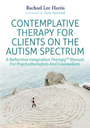 Contemplative Therapy for Clients on the Autism Spectrum : A Reflective Integration Therapy (TM) Manual for Psychotherapists and Counsellors - Rachael Lee Harris