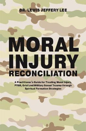 Moral Injury Reconciliation : A Practitioner's Guide for Treating Moral Injury, PTSD, Grief, and Military Sexual Trauma through Spiritual Formation Strategies - Lewis Jeffery Lee