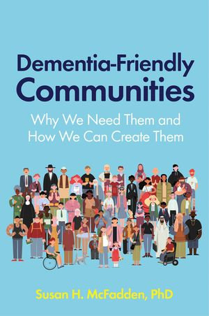 Dementia-Friendly Communities : Why We Need Them and How We Can Create Them - Susan McFadden