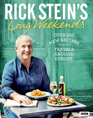 Rick Stein's Long Weekends : Over 100 New Recipes from My Travels Around Europe - Rick Stein