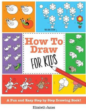 How To Draw For Kids A Fun And Easy Step By Step Drawing Book By Elizabeth James Booktopia