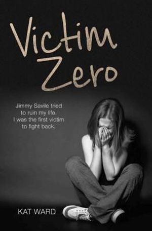 Victim Zero : Jimmy Savile Tried to Ruin My Life. I Was the First Victim to Fight Back  - Kat Ward