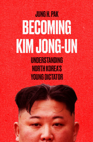 Becoming Kim Jong Un : Understanding North Korea's Young Dictator - Jung H. Pak