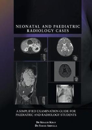 Neonatal and Paediatric Radiology Cases : A Simplified Examination Guide for Paediatric and Radiology Students - Dr Khalid Khan