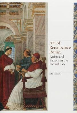 Art of Renaissance Rome : Renaissance Art : Artists and Patrons in the Eternal City - John Marciari