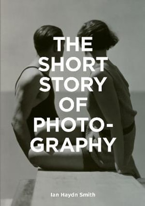 The Short Story of Photography : A Pocket Guide to Key Genres, Works, Themes & Techniques - Ian Haydn Smith