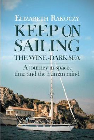 Keep On Sailing the Wine-Dark Sea : A Journey in Space, Time and the Human Mind - Elizabeth Rakoczy