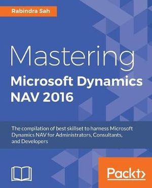 Mastering Microsoft Dynamics NAV 2016 : The compilation of best skillset to harness Microsoft Dynamics NAV for Administrators, Consultants, and Developers - Rabindra Sah