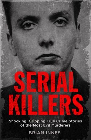 Serial Killers : Shocking, Gripping True Crime Stories of the Most Evil Murderers - Brian Innes