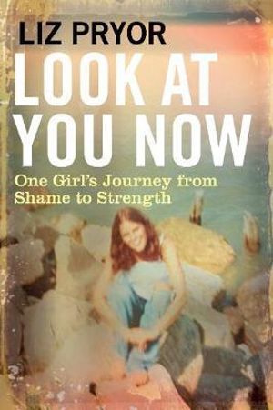 Look at You Now : One Girl's Journey from Shame to Strength - Liz Pryor