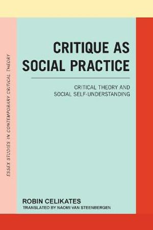 Critique as Social Practice : Critical Theory and Social Self-Understanding - Robin Celikates