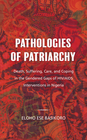 Pathologies of Patriarchy : Death, Suffering, Care, and Coping in the Gendered Gaps of HIV/AIDS Interventions in Nigeria - Eloho Ese Basikoro