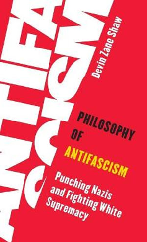 Philosophy of Antifascism : Punching Nazis and Fighting White Supremacy - Devin Zane Shaw