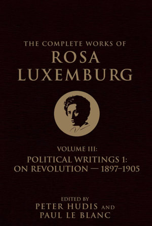 The Complete Works of Rosa Luxemburg Volume III : The Complete Works of Rosa Luxemburg - Rosa Luxemburg