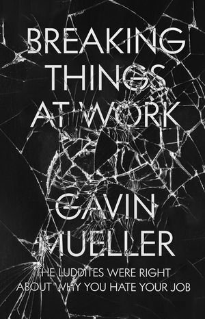 Breaking Things at Work : The Luddites Are Right About Why You Hate Your Job - Gavin Mueller