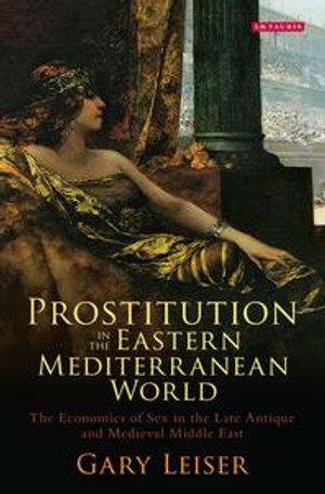 Prostitution in the Eastern Mediterranean World : The Economics of Sex in the Late Antique and Medieval Middle East - Gary Leiser