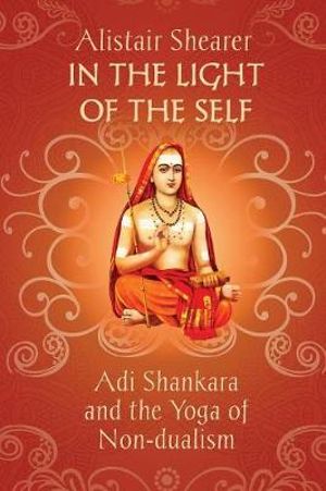 In the Light of the Self : Adi Shankara and the Yoga of Non-dualism - Alistair Shearer