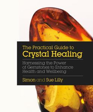 The Practical Guide to Crystal Healing : Harnessing the Power of Gemstones to Enhance Health and Well-being - Simon Lilly