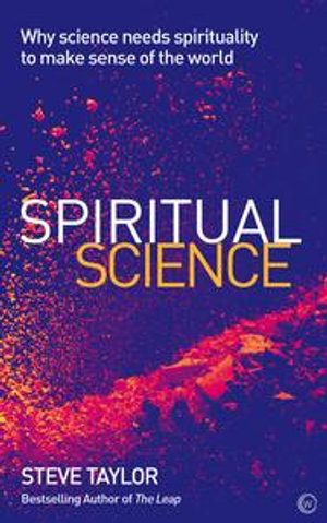 Spiritual Science : Why Science Needs Spirituality to Make Sense of the World - Steve Taylor