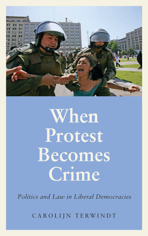 When Protest Becomes Crime : Politics and Law in Liberal Democracies - Carolijn Terwindt